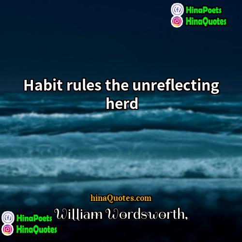 William Wordsworth Quotes | Habit rules the unreflecting herd.
  